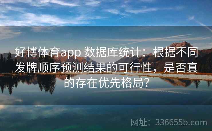 好博体育app 数据库统计：根据不同发牌顺序预测结果的可行性，是否真的存在优先格局？