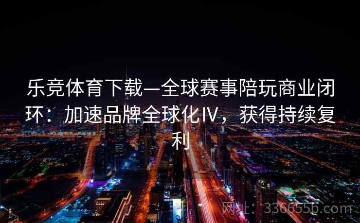 乐竞体育下载—全球赛事陪玩商业闭环:加速品牌全球化Ⅳ,获得持续复利 乐竞体育下载—全球赛事陪玩商业闭环:加速品牌全球化Ⅳ,获得持续复利
