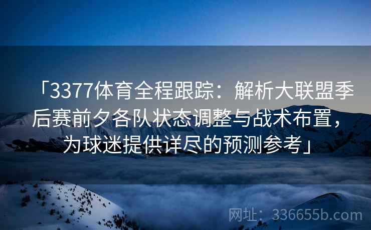 「3377体育全程跟踪：解析大联盟季后赛前夕各队状态调整与战术布置，为球迷提供详尽的预测参考」