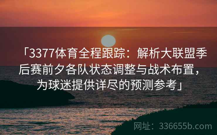 「3377体育全程跟踪:解析大联盟季后赛前夕各队状态调整与战术布置,为球迷提供详尽的预测参考」 「3377体育全程跟踪:解析大联盟季后赛前夕各队状态调整与战术布置,为球迷提供详尽的预测参考」