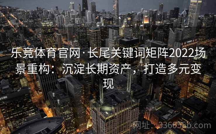乐竞体育官网·长尾关键词矩阵2022场景重构：沉淀长期资产，打造多元变现