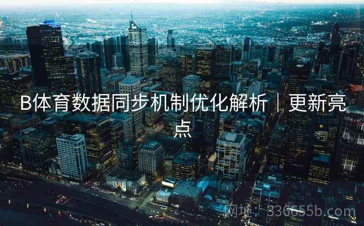 B体育数据同步机制优化解析｜更新亮点