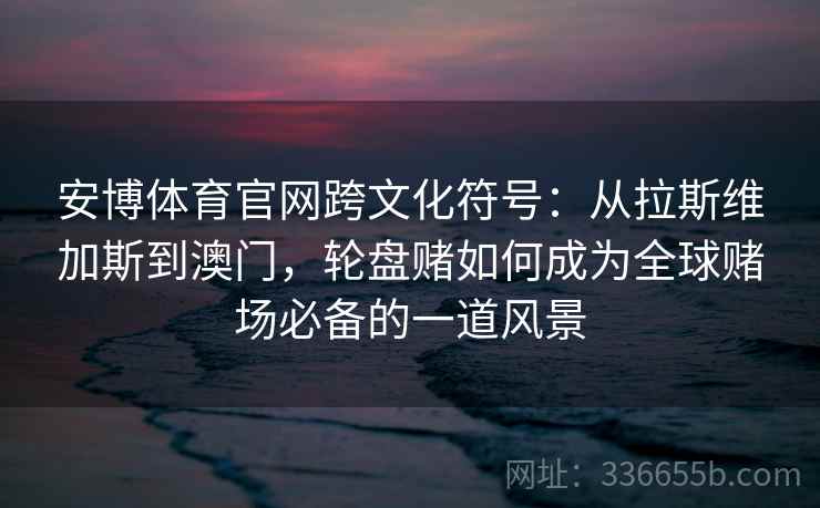 安博体育官网跨文化符号：从拉斯维加斯到澳门，轮盘赌如何成为全球赌场必备的一道风景