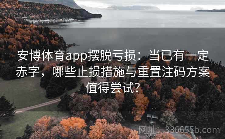 安博体育app摆脱亏损：当已有一定赤字，哪些止损措施与重置注码方案值得尝试？