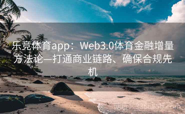 乐竞体育app：Web3.0体育金融增量方法论—打通商业链路、确保合规先机