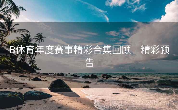 B体育年度赛事精彩合集回顾｜精彩预告