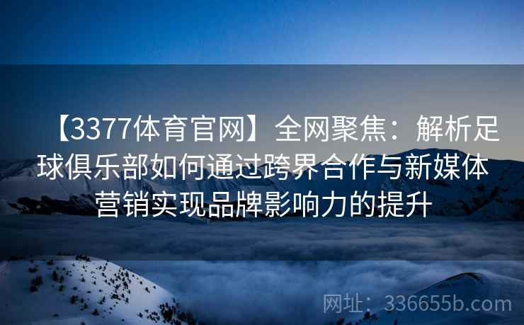【3377体育官网】全网聚焦:解析足球俱乐部如何通过跨界合作与新媒体营销实现品牌影响力的提升 【3377体育官网】全网聚焦:解析足球俱乐部如何通过跨界合作与新媒体营销实现品牌影响力的提升