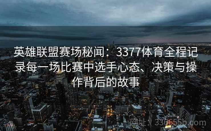 英雄联盟赛场秘闻：3377体育全程记录每一场比赛中选手心态、决策与操作背后的故事