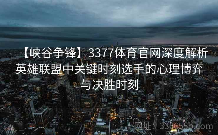 【峡谷争锋】3377体育官网深度解析英雄联盟中关键时刻选手的心理博弈与决胜时刻