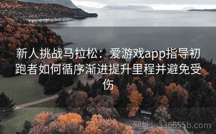 新人挑战马拉松：爱游戏app指导初跑者如何循序渐进提升里程并避免受伤