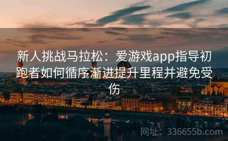 新人挑战马拉松:爱游戏app指导初跑者如何循序渐进提升里程并避免受伤 新人挑战马拉松:爱游戏app指导初跑者如何循序渐进提升里程并避免受伤