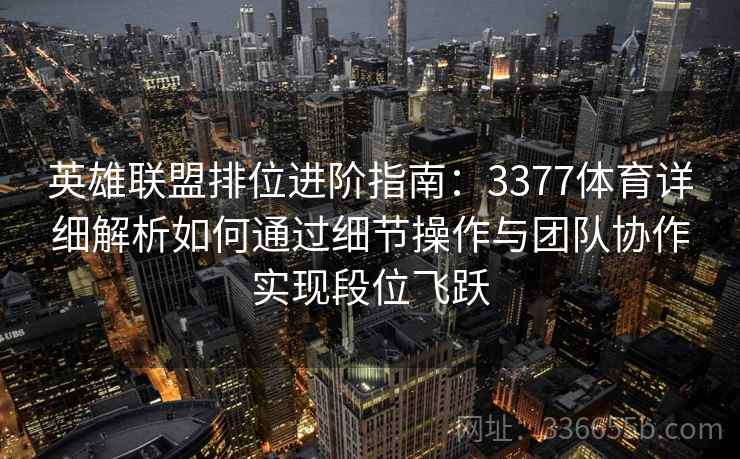 英雄联盟排位进阶指南：3377体育详细解析如何通过细节操作与团队协作实现段位飞跃