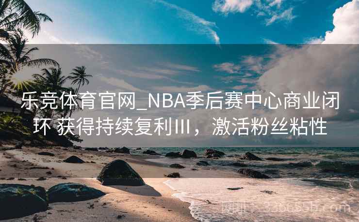 乐竞体育官网_NBA季后赛中心商业闭环 获得持续复利Ⅲ,激活粉丝粘性 乐竞体育官网_NBA季后赛中心商业闭环 获得持续复利Ⅲ,激活粉丝粘性