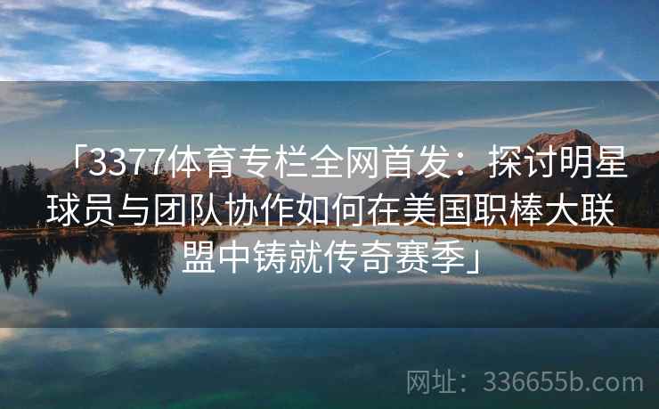 「3377体育专栏全网首发：探讨明星球员与团队协作如何在美国职棒大联盟中铸就传奇赛季」