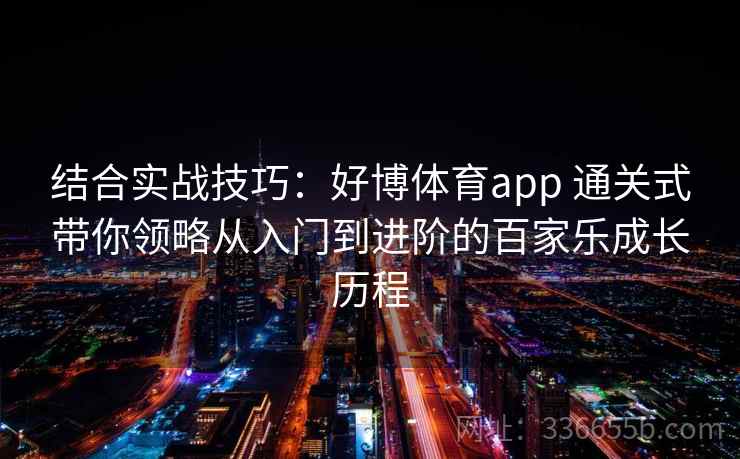 结合实战技巧：好博体育app 通关式带你领略从入门到进阶的百家乐成长历程