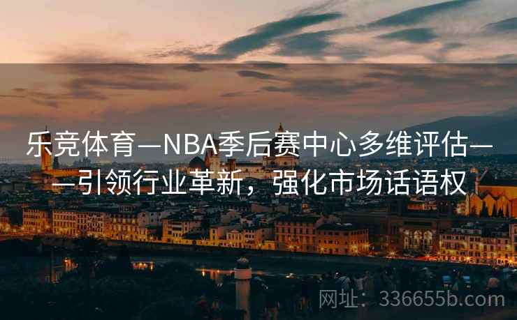 乐竞体育—NBA季后赛中心多维评估——引领行业革新,强化市场话语权 乐竞体育—NBA季后赛中心多维评估——引领行业革新,强化市场话语权