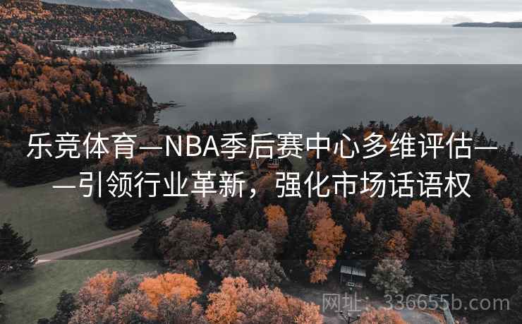 乐竞体育—NBA季后赛中心多维评估——引领行业革新，强化市场话语权