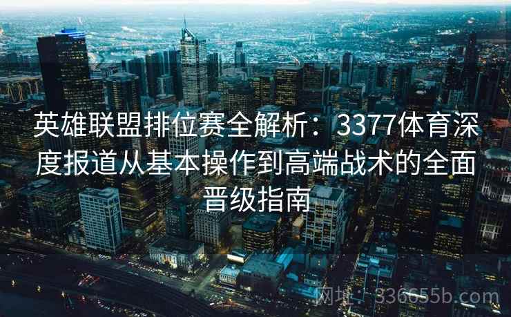 英雄联盟排位赛全解析：3377体育深度报道从基本操作到高端战术的全面晋级指南