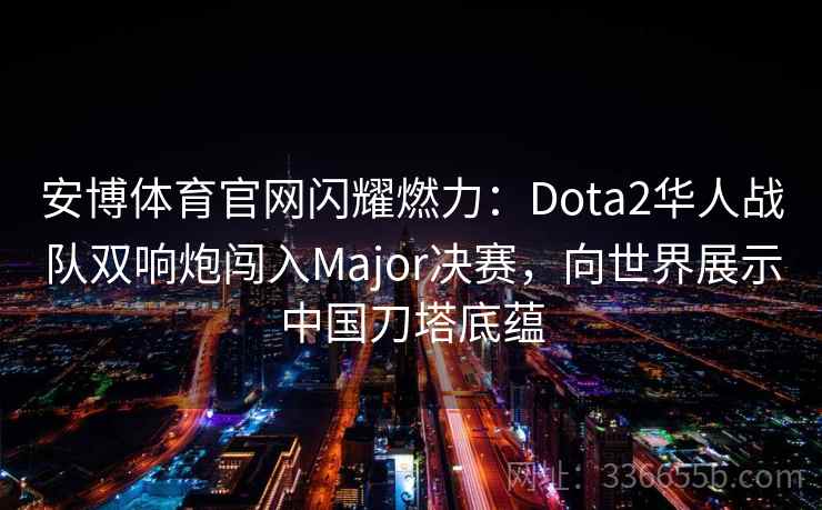 安博体育官网闪耀燃力：Dota2华人战队双响炮闯入Major决赛，向世界展示中国刀塔底蕴
