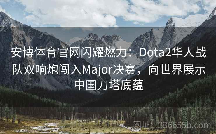 安博体育官网闪耀燃力:Dota2华人战队双响炮闯入Major决赛,向世界展示中国刀塔底蕴 安博体育官网闪耀燃力:Dota2华人战队双响炮闯入Major决赛,向世界展示中国刀塔底蕴