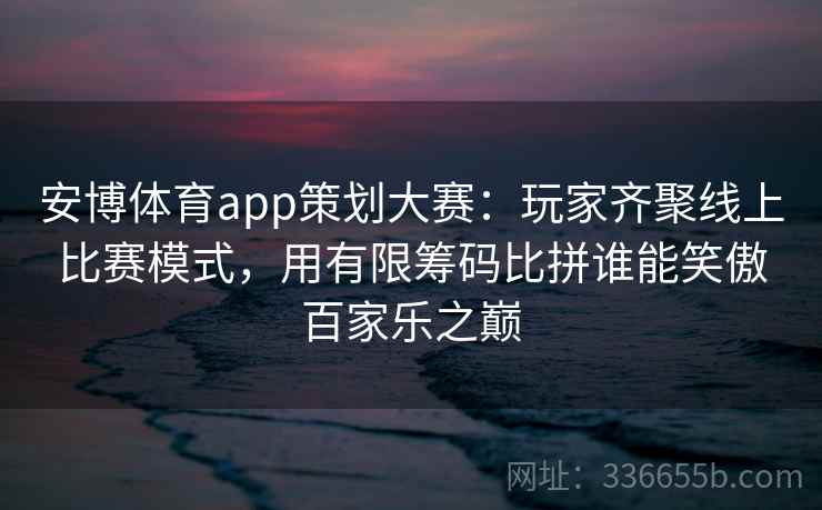 安博体育app策划大赛：玩家齐聚线上比赛模式，用有限筹码比拼谁能笑傲百家乐之巅