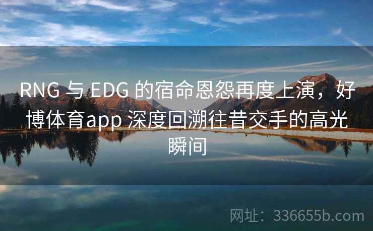 RNG 与 EDG 的宿命恩怨再度上演，好博体育app 深度回溯往昔交手的高光瞬间