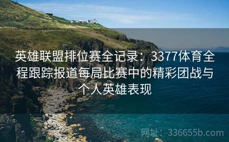 英雄联盟排位赛全记录：3377体育全程跟踪报道每局比赛中的精彩团战与个人英雄表现