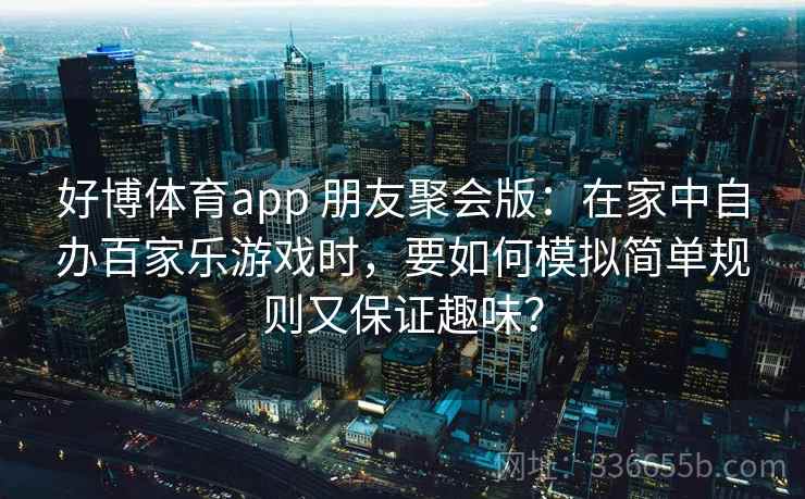 好博体育app 朋友聚会版：在家中自办百家乐游戏时，要如何模拟简单规则又保证趣味？