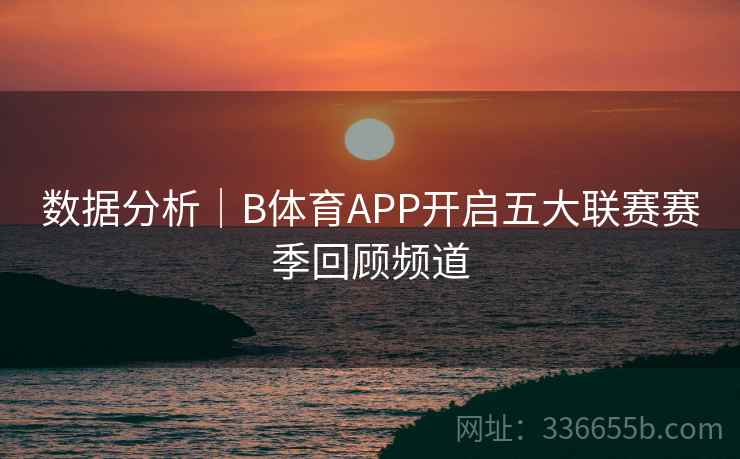 数据分析|B体育APP开启五大联赛赛季回顾频道 数据分析|B体育APP开启五大联赛赛季回顾频道