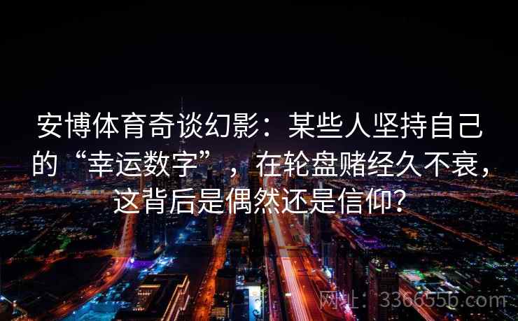 安博体育奇谈幻影：某些人坚持自己的“幸运数字”，在轮盘赌经久不衰，这背后是偶然还是信仰？