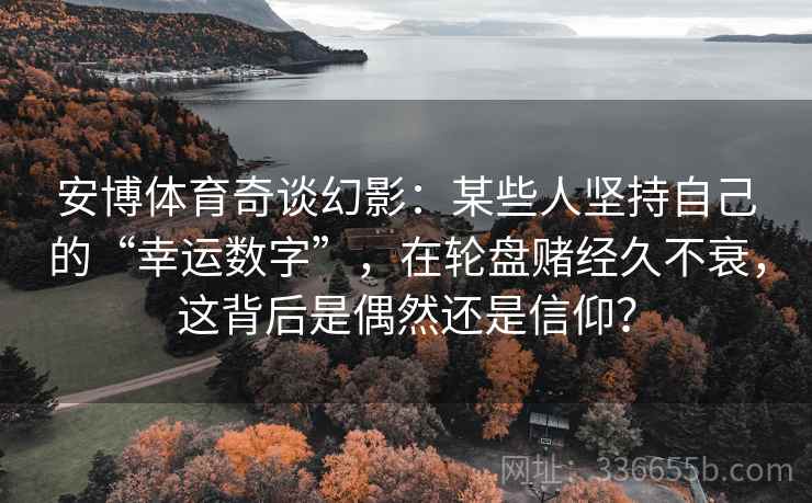 安博体育奇谈幻影:某些人坚持自己的“幸运数字”,在轮盘赌经久不衰,这背后是偶然还是信仰? 安博体育奇谈幻影:某些人坚持自己的“幸运数字”,在轮盘赌经久不衰,这背后是偶然还是信仰?