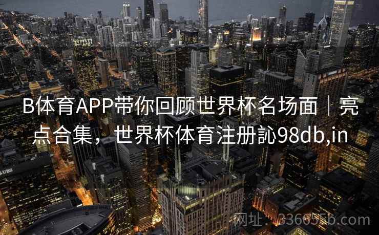 B体育APP带你回顾世界杯名场面|亮点合集,世界杯体育注册訫98db,in B体育APP带你回顾世界杯名场面|亮点合集,世界杯体育注册訫98db,in