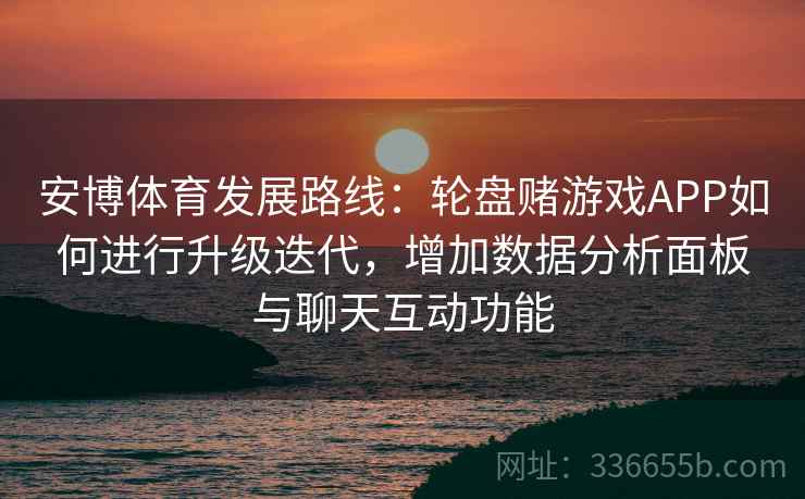 安博体育发展路线：轮盘赌游戏APP如何进行升级迭代，增加数据分析面板与聊天互动功能