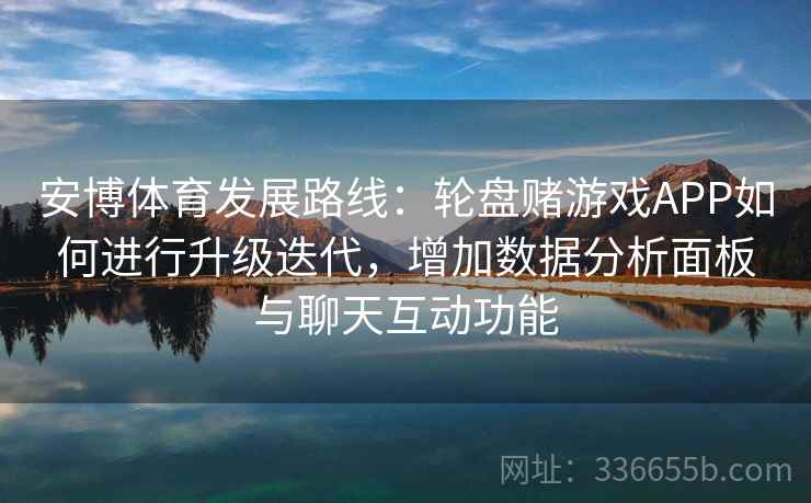 安博体育发展路线:轮盘赌游戏APP如何进行升级迭代,增加数据分析面板与聊天互动功能 安博体育发展路线:轮盘赌游戏APP如何进行升级迭代,增加数据分析面板与聊天互动功能
