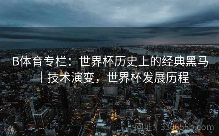 B体育专栏：世界杯历史上的经典黑马｜技术演变，世界杯发展历程