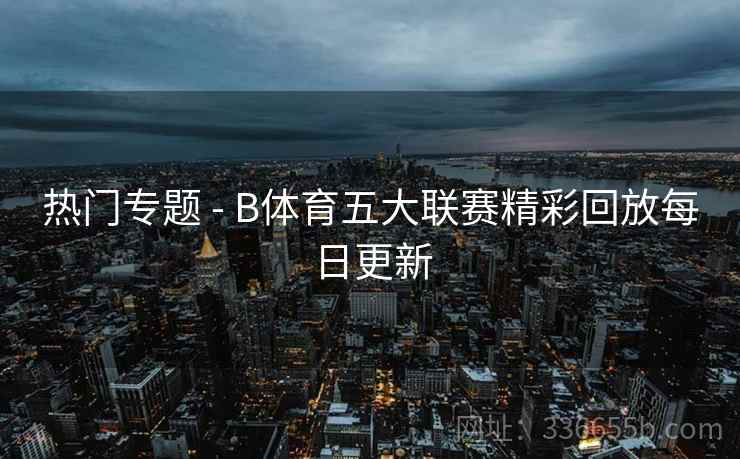 热门专题 - B体育五大联赛精彩回放每日更新