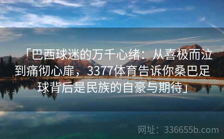 「巴西球迷的万千心绪：从喜极而泣到痛彻心扉，3377体育告诉你桑巴足球背后是民族的自豪与期待」