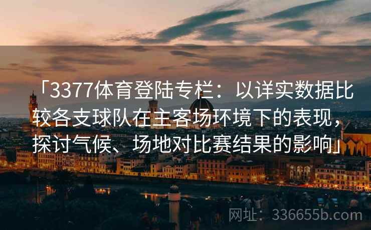 「3377体育登陆专栏:以详实数据比较各支球队在主客场环境下的表现,探讨气候、场地对比赛结果的影响」 「3377体育登陆专栏:以详实数据比较各支球队在主客场环境下的表现,探讨气候、场地对比赛结果的影响」