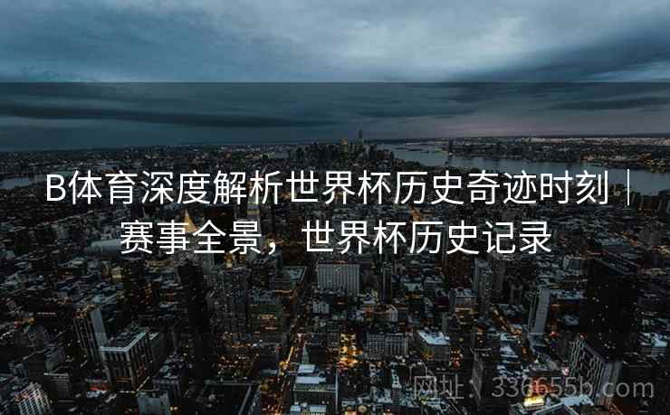 B体育深度解析世界杯历史奇迹时刻｜赛事全景，世界杯历史记录