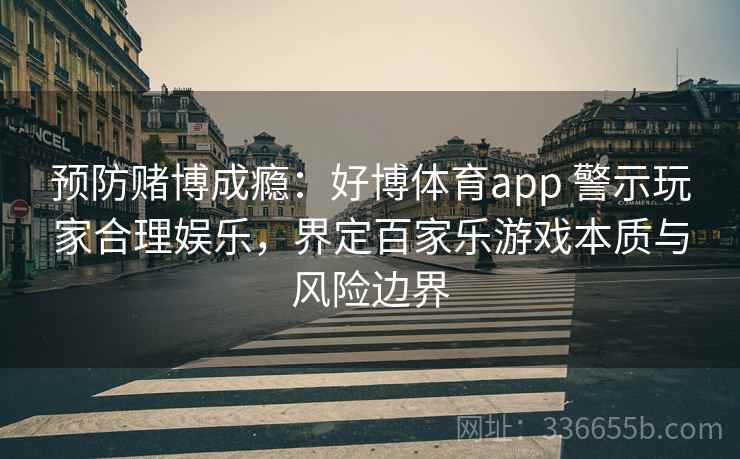 预防赌博成瘾:好博体育app 警示玩家合理娱乐,界定百家乐游戏本质与风险边界 预防赌博成瘾:好博体育app 警示玩家合理娱乐,界定百家乐游戏本质与风险边界