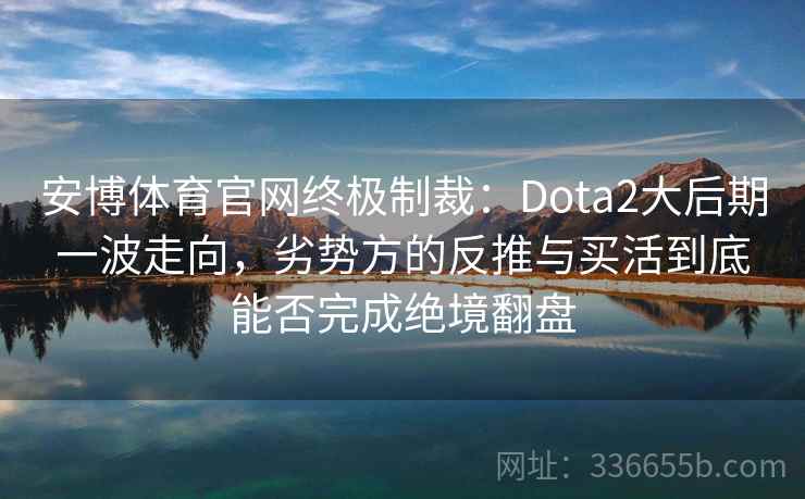 安博体育官网终极制裁：Dota2大后期一波走向，劣势方的反推与买活到底能否完成绝境翻盘