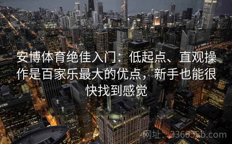 安博体育绝佳入门：低起点、直观操作是百家乐最大的优点，新手也能很快找到感觉