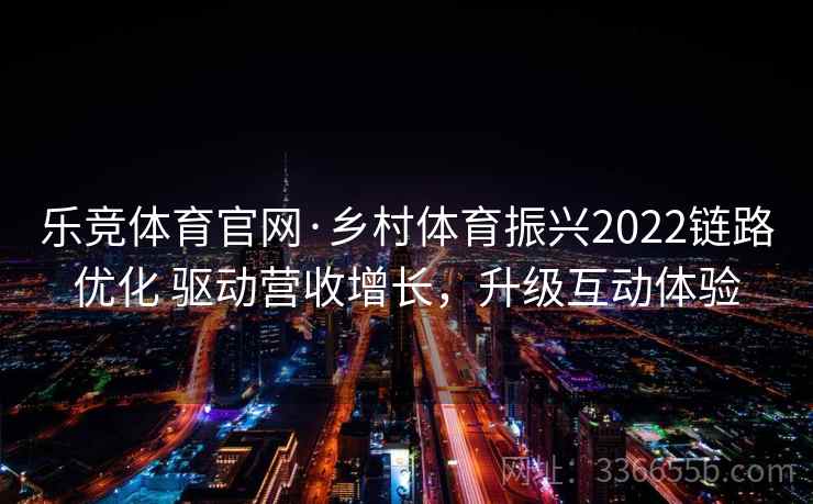 乐竞体育官网·乡村体育振兴2022链路优化 驱动营收增长，升级互动体验