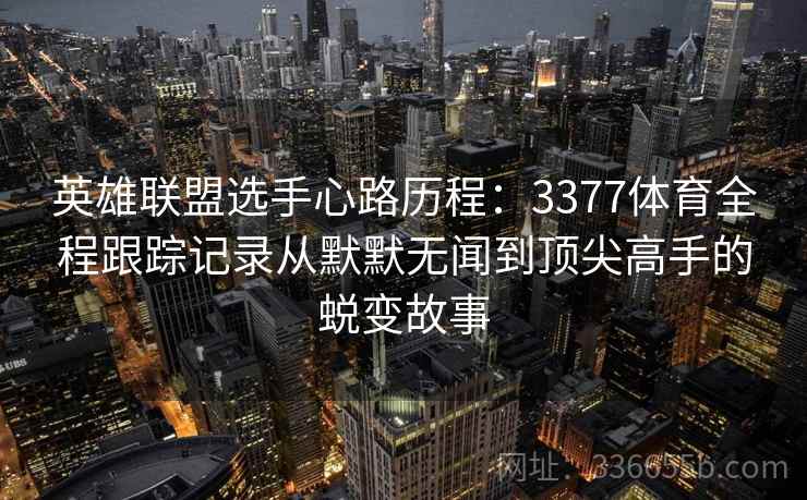 英雄联盟选手心路历程:3377体育全程跟踪记录从默默无闻到顶尖高手的蜕变故事 英雄联盟选手心路历程:3377体育全程跟踪记录从默默无闻到顶尖高手的蜕变故事