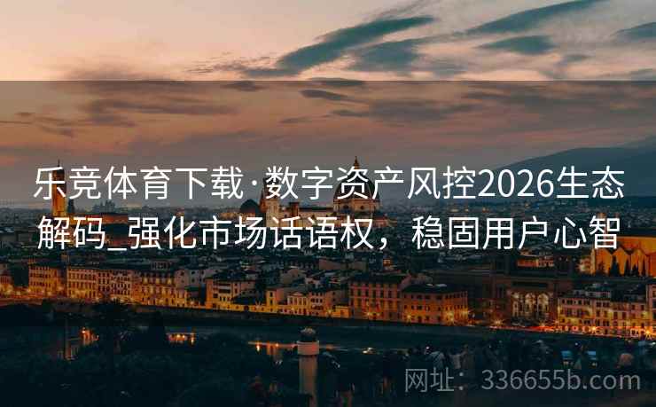 乐竞体育下载·数字资产风控2026生态解码_强化市场话语权,稳固用户心智 乐竞体育下载·数字资产风控2026生态解码_强化市场话语权,稳固用户心智