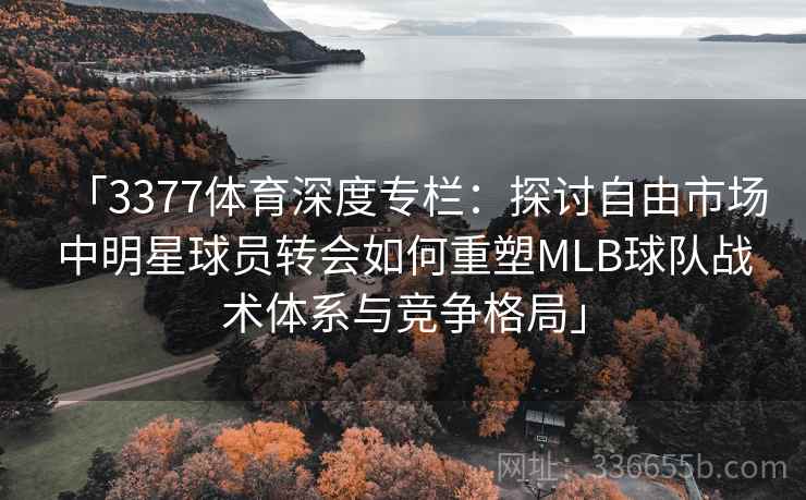 「3377体育深度专栏：探讨自由市场中明星球员转会如何重塑MLB球队战术体系与竞争格局」