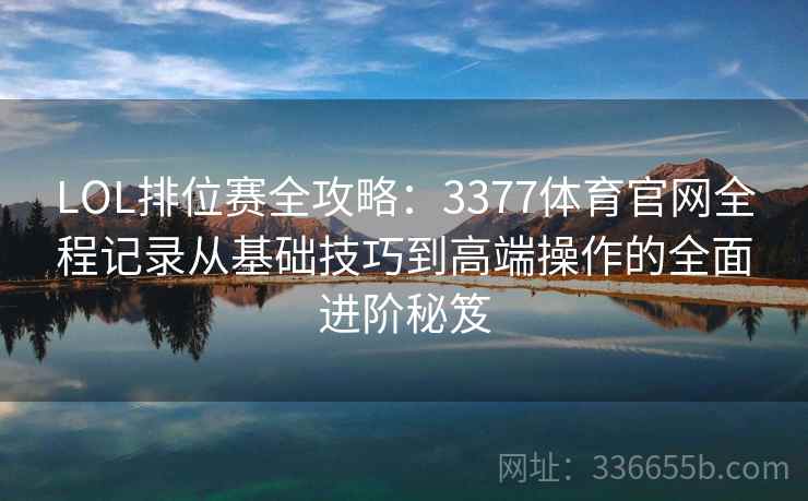 LOL排位赛全攻略：3377体育官网全程记录从基础技巧到高端操作的全面进阶秘笈