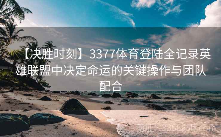 【决胜时刻】3377体育登陆全记录英雄联盟中决定命运的关键操作与团队配合