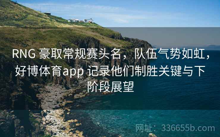 RNG 豪取常规赛头名，队伍气势如虹，好博体育app 记录他们制胜关键与下阶段展望