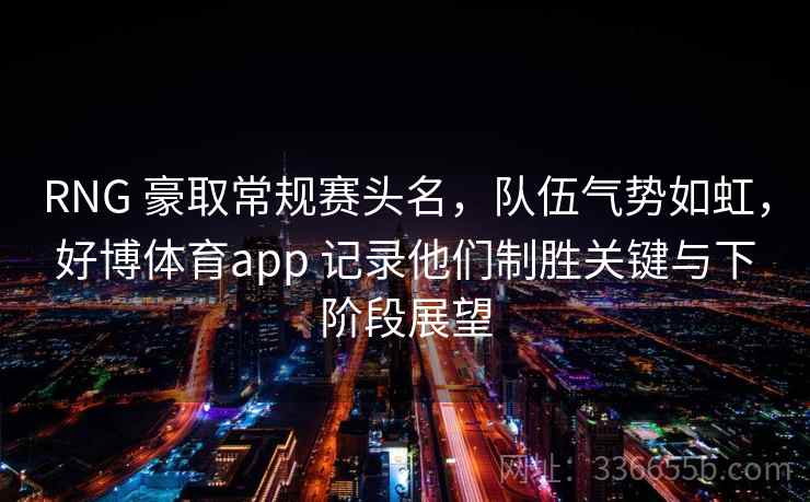 RNG 豪取常规赛头名,队伍气势如虹,好博体育app 记录他们制胜关键与下阶段展望 RNG 豪取常规赛头名,队伍气势如虹,好博体育app 记录他们制胜关键与下阶段展望